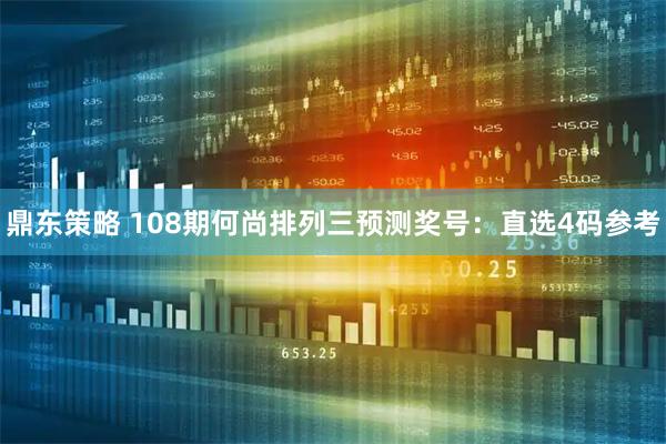 鼎东策略 108期何尚排列三预测奖号：直选4码参考