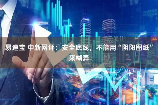 易速宝 中新网评：安全底线，不能用“阴阳图纸”来糊弄