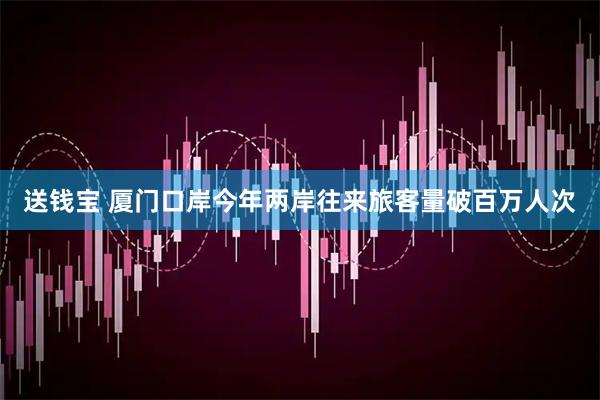 送钱宝 厦门口岸今年两岸往来旅客量破百万人次