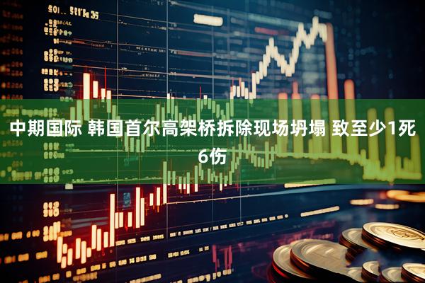 中期国际 韩国首尔高架桥拆除现场坍塌 致至少1死6伤