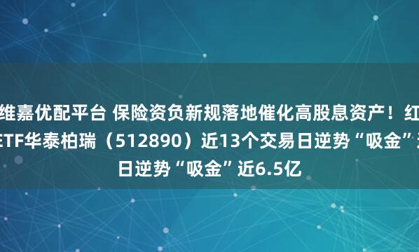 维嘉优配平台 保险资负新规落地催化高股息资产！红利低波ETF华泰柏瑞（512890）近13个交易日逆势“吸金”近6.5亿