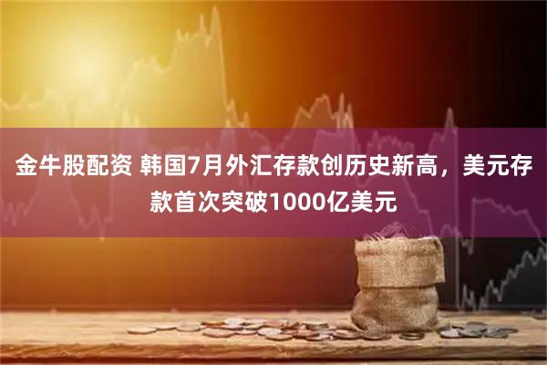 金牛股配资 韩国7月外汇存款创历史新高，美元存款首次突破1000亿美元